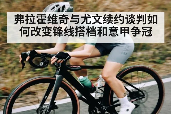 弗拉霍维奇与尤文续约谈判如何改变锋线搭档和意甲争冠