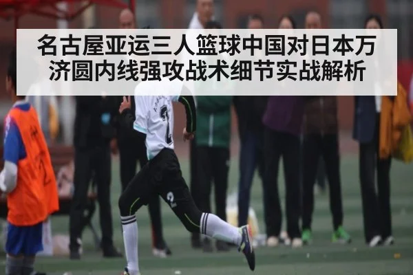 名古屋亚运三人篮球中国对日本万济圆内线强攻战术细节实战解析