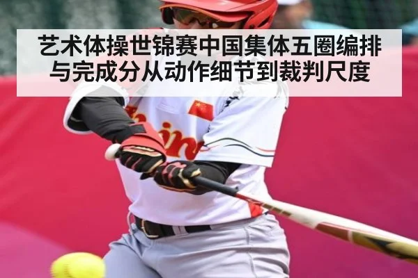 艺术体操世锦赛中国集体五圈编排与完成分从动作细节到裁判尺度