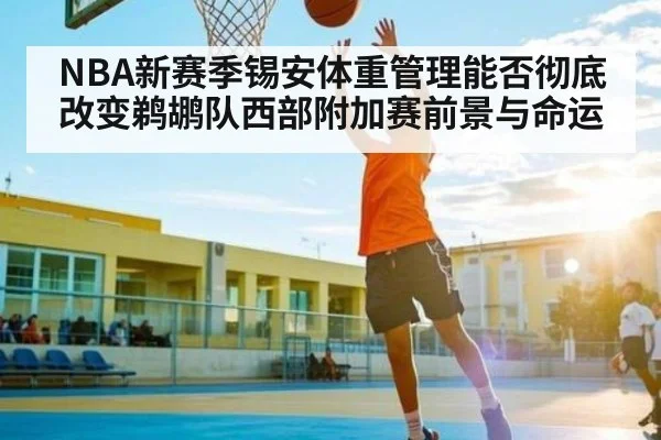 NBA新赛季锡安体重管理能否彻底改变鹈鹕队西部附加赛前景与命运