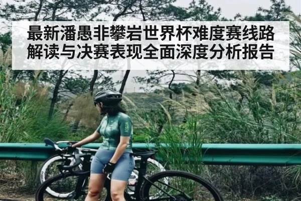 最新潘愚非攀岩世界杯难度赛线路解读与决赛表现全面深度分析报告