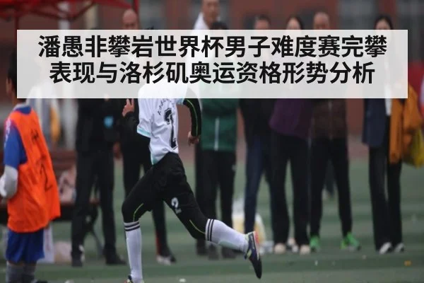 潘愚非攀岩世界杯男子难度赛完攀表现与洛杉矶奥运资格形势分析