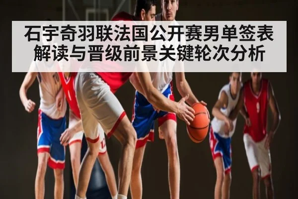 石宇奇羽联法国公开赛男单签表解读与晋级前景关键轮次分析