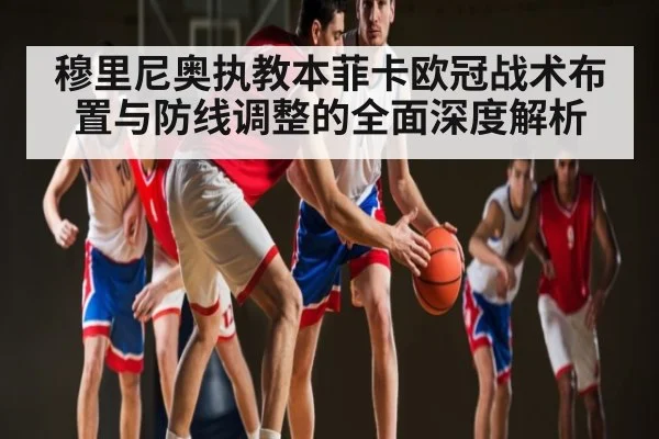 穆里尼奥执教本菲卡欧冠战术布置与防线调整的全面深度解析