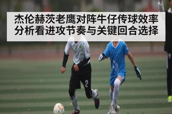 杰伦赫茨老鹰对阵牛仔传球效率分析看进攻节奏与关键回合选择